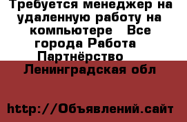 Требуется менеджер на удаленную работу на компьютере - Все города Работа » Партнёрство   . Ленинградская обл.